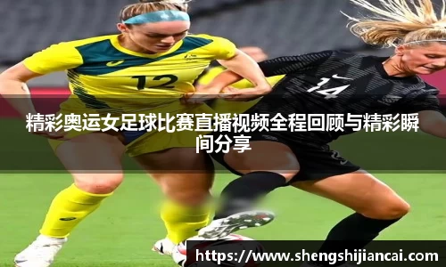 精彩奥运女足球比赛直播视频全程回顾与精彩瞬间分享