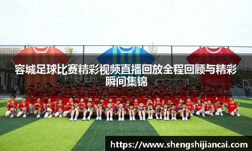 容城足球比赛精彩视频直播回放全程回顾与精彩瞬间集锦